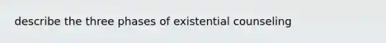 describe the three phases of existential counseling