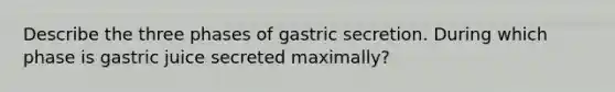 Describe the three phases of gastric secretion. During which phase is gastric juice secreted maximally?