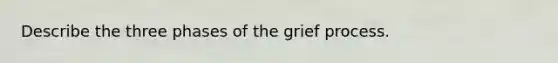 Describe the three phases of the grief process.