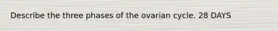 Describe the three phases of the ovarian cycle. 28 DAYS