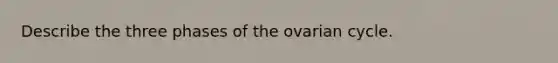 Describe the three phases of the ovarian cycle.