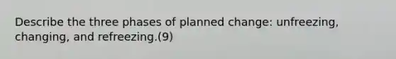 Describe the three phases of planned change: unfreezing, changing, and refreezing.(9)