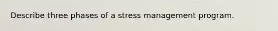 Describe three phases of a stress management program.