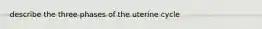 describe the three phases of the uterine cycle