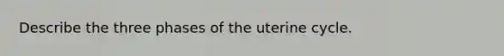 Describe the three phases of the uterine cycle.