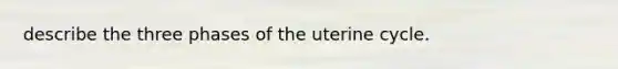 describe the three phases of the uterine cycle.