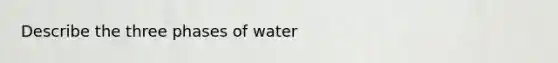 Describe the three phases of water