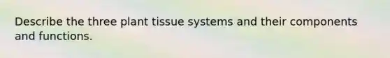 Describe the three plant tissue systems and their components and functions.