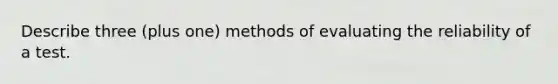 Describe three (plus one) methods of evaluating the reliability of a test.