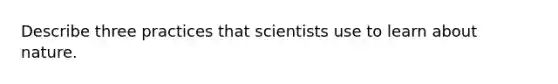 Describe three practices that scientists use to learn about nature.