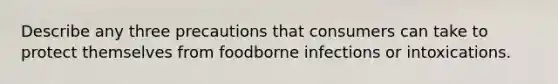 Describe any three precautions that consumers can take to protect themselves from foodborne infections or intoxications.