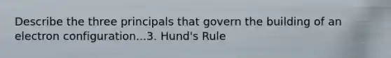 Describe the three principals that govern the building of an electron configuration...3. Hund's Rule