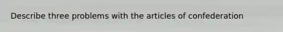 Describe three problems with the articles of confederation