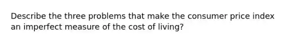 Describe the three problems that make the consumer price index an imperfect measure of the cost of living?