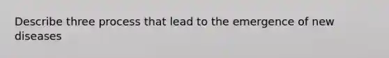 Describe three process that lead to the emergence of new diseases