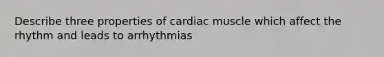 Describe three properties of cardiac muscle which affect the rhythm and leads to arrhythmias