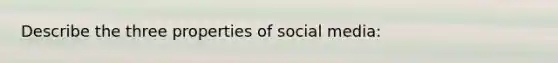 Describe the three properties of social media: