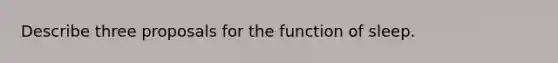 Describe three proposals for the function of sleep.