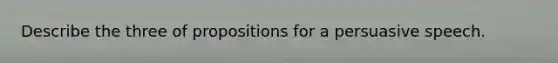 Describe the three of propositions for a persuasive speech.