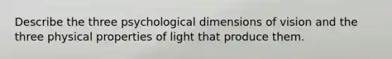 Describe the three psychological dimensions of vision and the three physical properties of light that produce them.