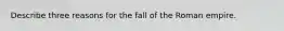 Describe three reasons for the fall of the Roman empire.