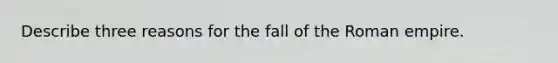 Describe three reasons for the fall of the Roman empire.