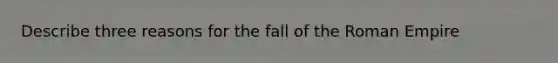 Describe three reasons for the fall of the Roman Empire