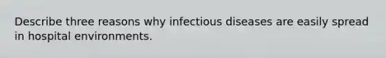 Describe three reasons why infectious diseases are easily spread in hospital environments.