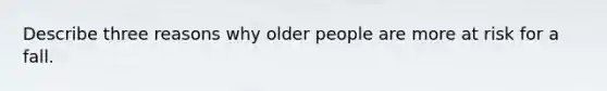 Describe three reasons why older people are more at risk for a fall.