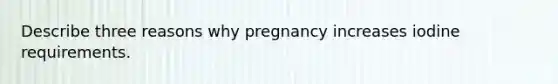 Describe three reasons why pregnancy increases iodine requirements.