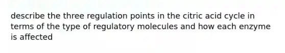 describe the three regulation points in the citric acid cycle in terms of the type of regulatory molecules and how each enzyme is affected