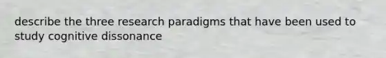 describe the three research paradigms that have been used to study cognitive dissonance