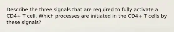 Describe the three signals that are required to fully activate a CD4+ T cell. Which processes are initiated in the CD4+ T cells by these signals?