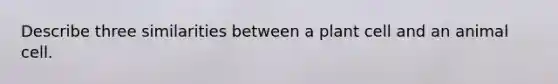 Describe three similarities between a plant cell and an animal cell.