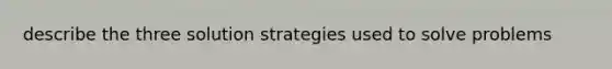 describe the three solution strategies used to solve problems