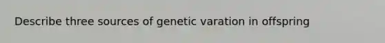 Describe three sources of genetic varation in offspring