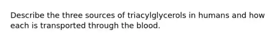 Describe the three sources of triacylglycerols in humans and how each is transported through the blood.