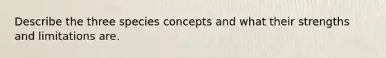 Describe the three species concepts and what their strengths and limitations are.