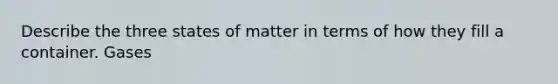 Describe the three states of matter in terms of how they fill a container. Gases