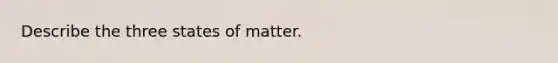 Describe the three states of matter.