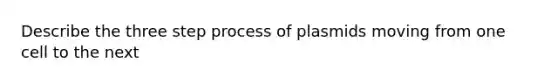 Describe the three step process of plasmids moving from one cell to the next