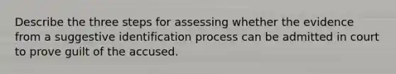 Describe the three steps for assessing whether the evidence from a suggestive identification process can be admitted in court to prove guilt of the accused.