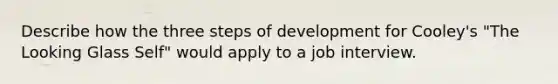 Describe how the three steps of development for Cooley's "The Looking Glass Self" would apply to a job interview.