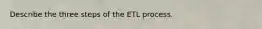 Describe the three steps of the ETL process.