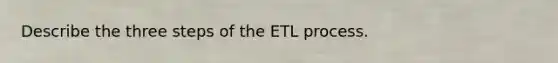 Describe the three steps of the ETL process.