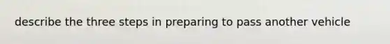 describe the three steps in preparing to pass another vehicle