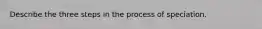 Describe the three steps in the process of speciation.