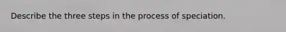 Describe the three steps in the process of speciation.