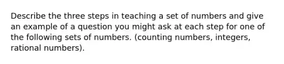 Describe the three steps in teaching a set of numbers and give an example of a question you might ask at each step for one of the following sets of numbers. (counting numbers, integers, rational numbers).