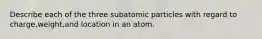 Describe each of the three subatomic particles with regard to charge,weight,and location in an atom.